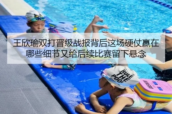 王欣瑜双打晋级战报背后这场硬仗赢在哪些细节又给后续比赛留下悬念